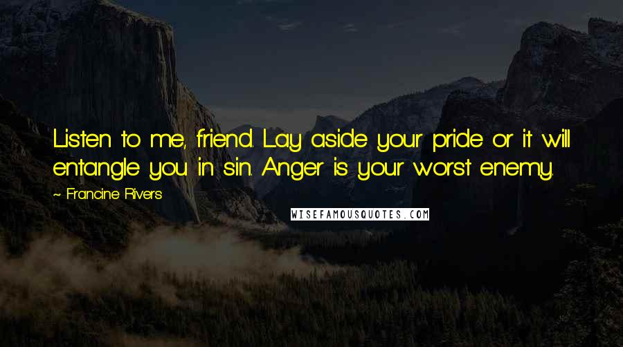 Francine Rivers Quotes: Listen to me, friend. Lay aside your pride or it will entangle you in sin. Anger is your worst enemy.