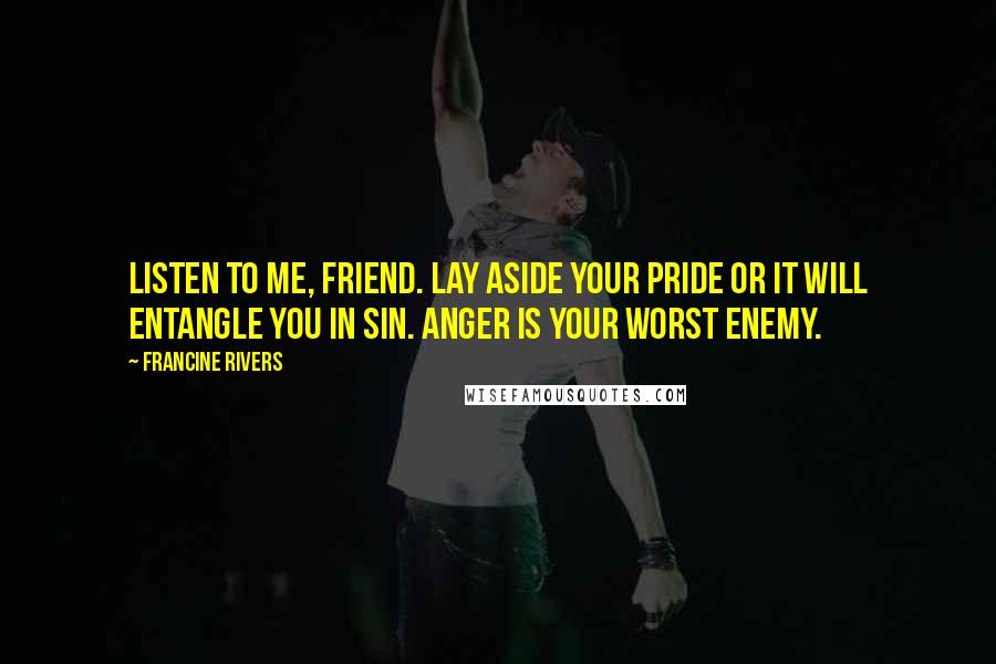 Francine Rivers Quotes: Listen to me, friend. Lay aside your pride or it will entangle you in sin. Anger is your worst enemy.