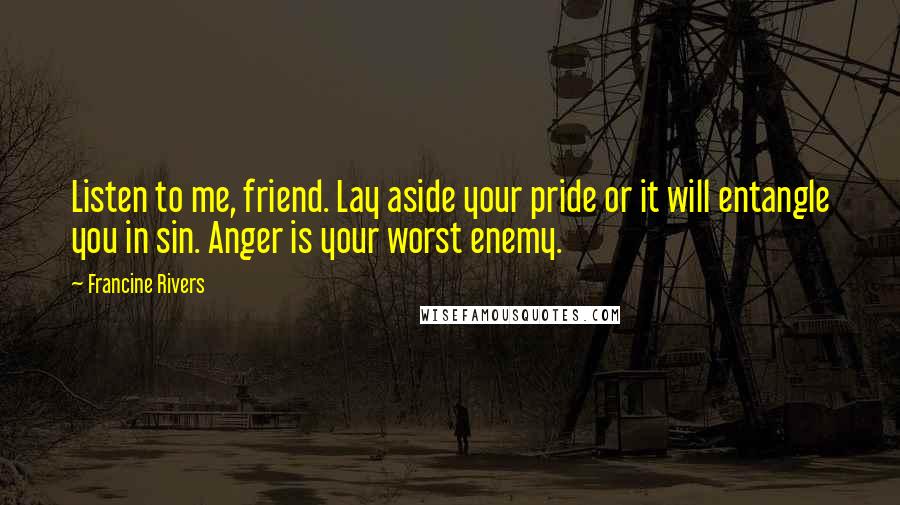 Francine Rivers Quotes: Listen to me, friend. Lay aside your pride or it will entangle you in sin. Anger is your worst enemy.