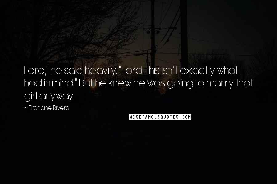 Francine Rivers Quotes: Lord," he said heavily. "Lord, this isn't exactly what I had in mind." But he knew he was going to marry that girl anyway.