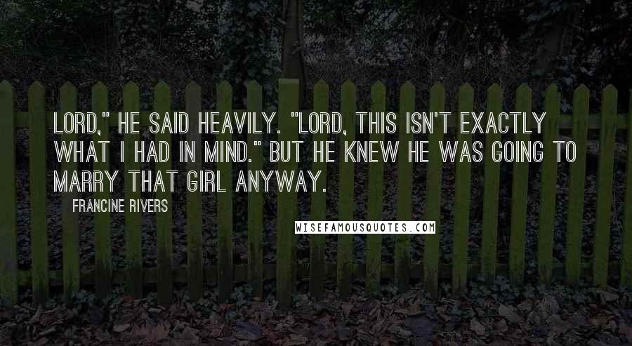 Francine Rivers Quotes: Lord," he said heavily. "Lord, this isn't exactly what I had in mind." But he knew he was going to marry that girl anyway.