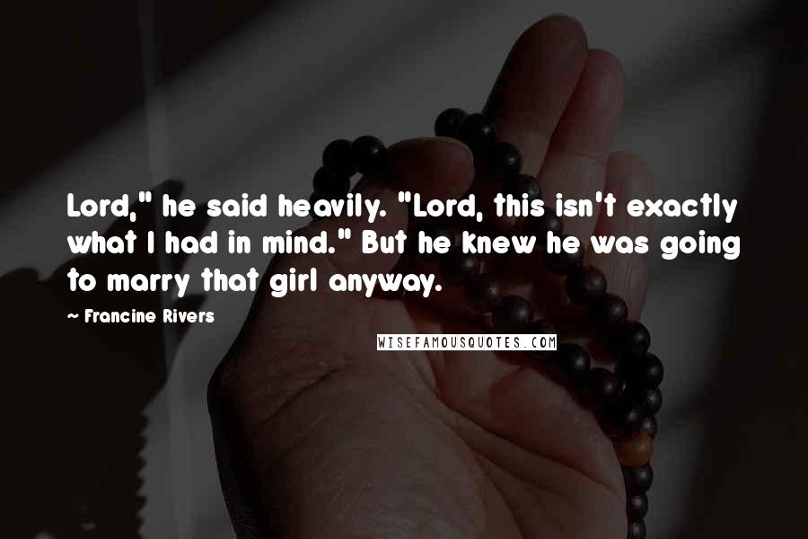 Francine Rivers Quotes: Lord," he said heavily. "Lord, this isn't exactly what I had in mind." But he knew he was going to marry that girl anyway.