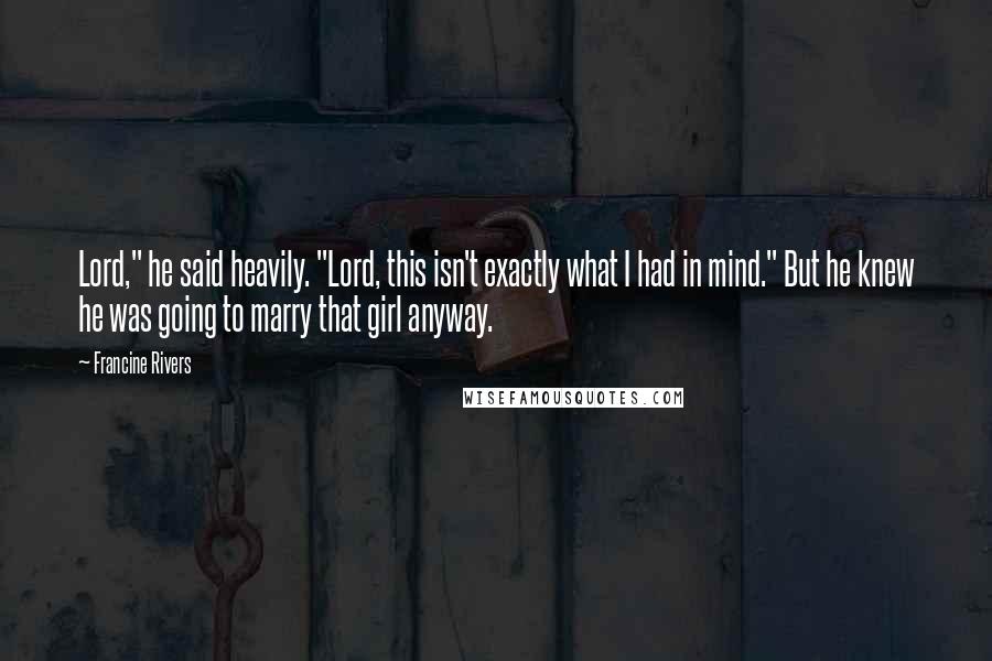 Francine Rivers Quotes: Lord," he said heavily. "Lord, this isn't exactly what I had in mind." But he knew he was going to marry that girl anyway.