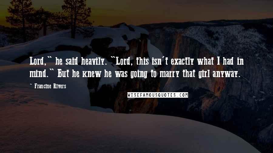 Francine Rivers Quotes: Lord," he said heavily. "Lord, this isn't exactly what I had in mind." But he knew he was going to marry that girl anyway.
