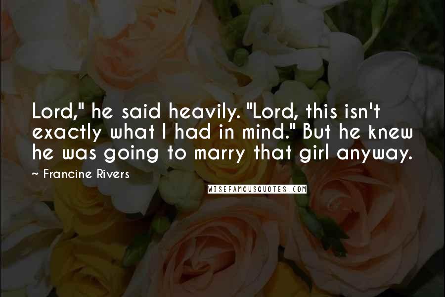 Francine Rivers Quotes: Lord," he said heavily. "Lord, this isn't exactly what I had in mind." But he knew he was going to marry that girl anyway.