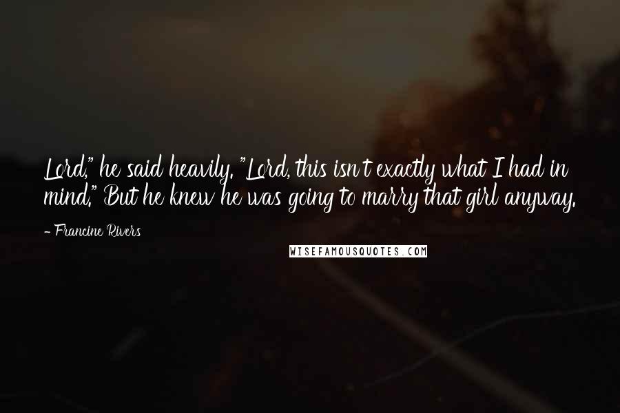 Francine Rivers Quotes: Lord," he said heavily. "Lord, this isn't exactly what I had in mind." But he knew he was going to marry that girl anyway.