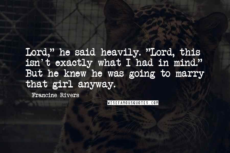 Francine Rivers Quotes: Lord," he said heavily. "Lord, this isn't exactly what I had in mind." But he knew he was going to marry that girl anyway.