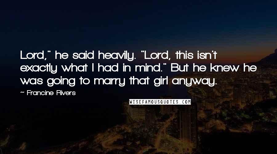 Francine Rivers Quotes: Lord," he said heavily. "Lord, this isn't exactly what I had in mind." But he knew he was going to marry that girl anyway.