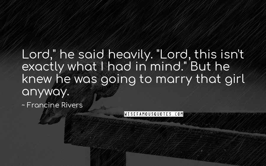 Francine Rivers Quotes: Lord," he said heavily. "Lord, this isn't exactly what I had in mind." But he knew he was going to marry that girl anyway.