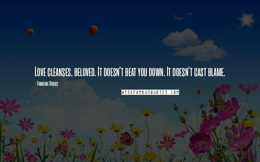 Francine Rivers Quotes: Love cleanses, beloved. It doesn't beat you down. It doesn't cast blame.