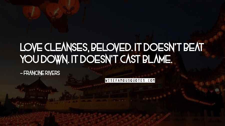Francine Rivers Quotes: Love cleanses, beloved. It doesn't beat you down. It doesn't cast blame.