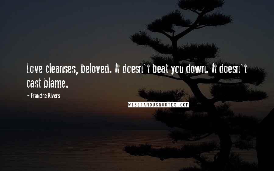 Francine Rivers Quotes: Love cleanses, beloved. It doesn't beat you down. It doesn't cast blame.