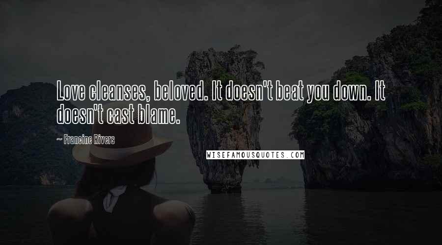 Francine Rivers Quotes: Love cleanses, beloved. It doesn't beat you down. It doesn't cast blame.