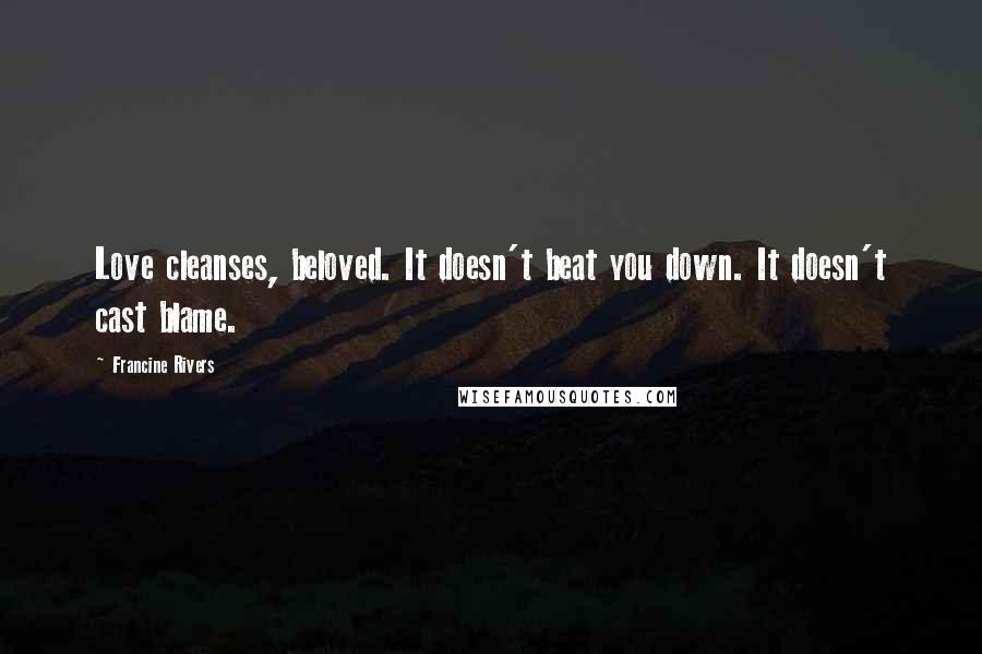 Francine Rivers Quotes: Love cleanses, beloved. It doesn't beat you down. It doesn't cast blame.