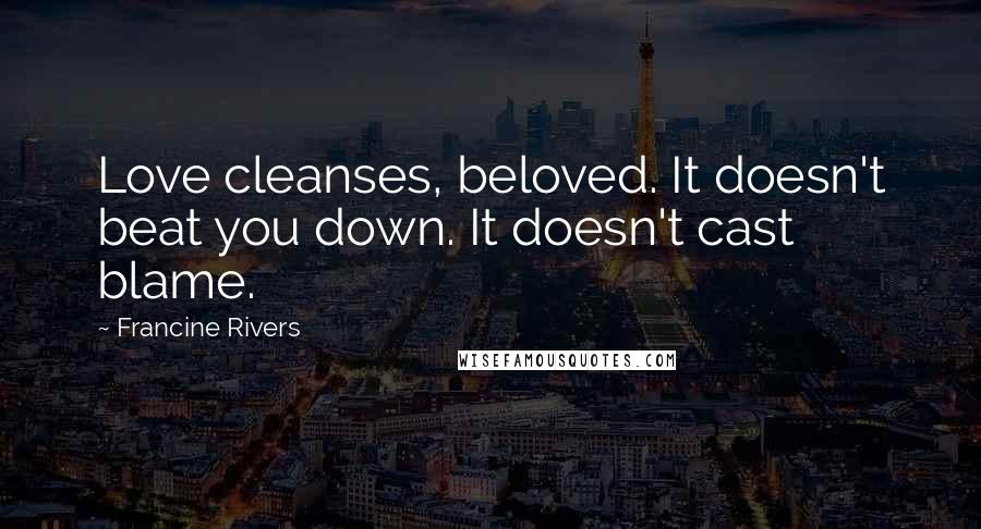 Francine Rivers Quotes: Love cleanses, beloved. It doesn't beat you down. It doesn't cast blame.