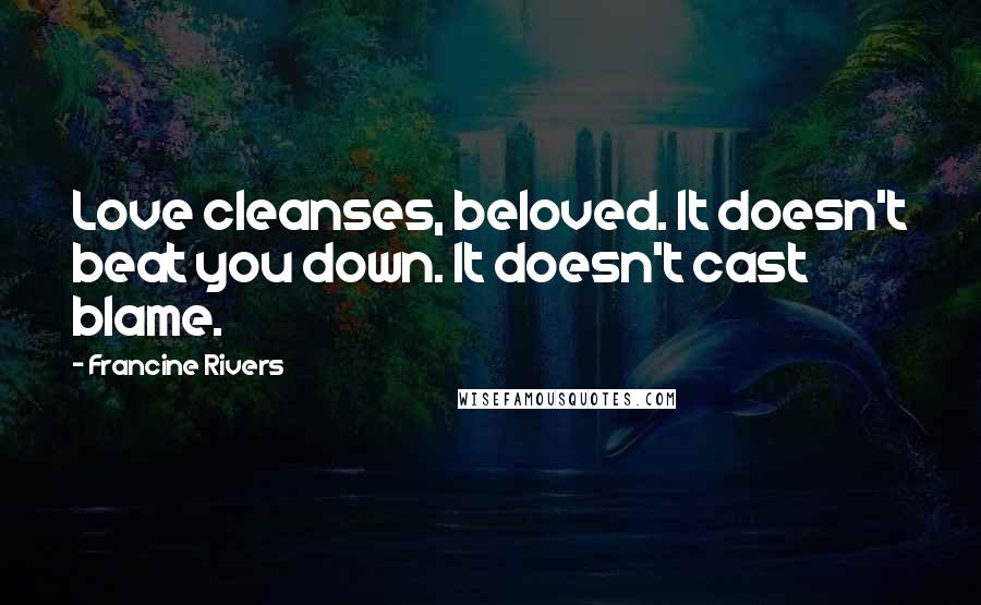 Francine Rivers Quotes: Love cleanses, beloved. It doesn't beat you down. It doesn't cast blame.