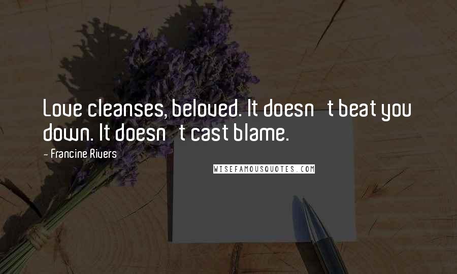 Francine Rivers Quotes: Love cleanses, beloved. It doesn't beat you down. It doesn't cast blame.
