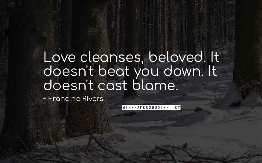Francine Rivers Quotes: Love cleanses, beloved. It doesn't beat you down. It doesn't cast blame.