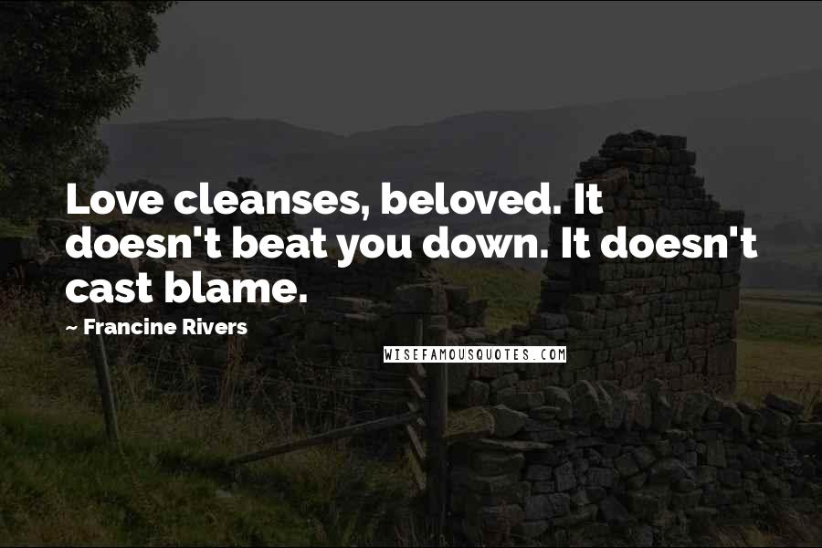 Francine Rivers Quotes: Love cleanses, beloved. It doesn't beat you down. It doesn't cast blame.