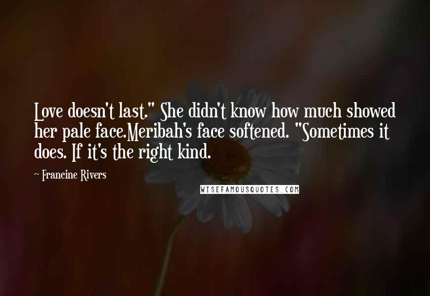 Francine Rivers Quotes: Love doesn't last." She didn't know how much showed her pale face.Meribah's face softened. "Sometimes it does. If it's the right kind.