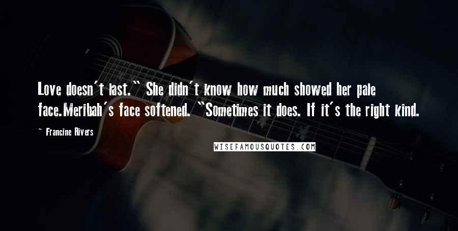 Francine Rivers Quotes: Love doesn't last." She didn't know how much showed her pale face.Meribah's face softened. "Sometimes it does. If it's the right kind.