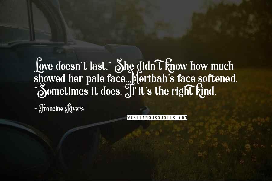 Francine Rivers Quotes: Love doesn't last." She didn't know how much showed her pale face.Meribah's face softened. "Sometimes it does. If it's the right kind.