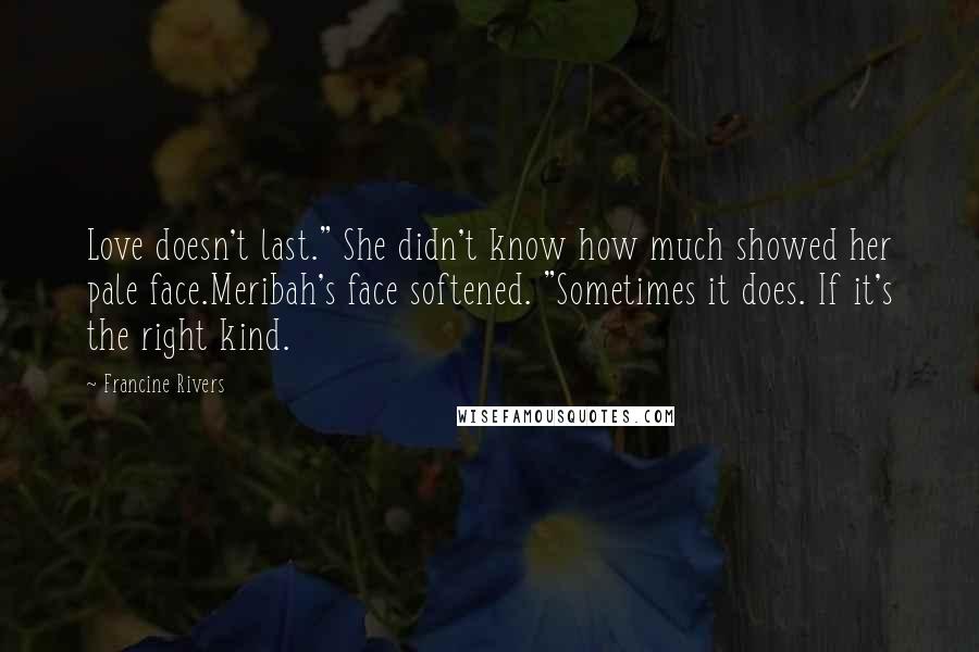 Francine Rivers Quotes: Love doesn't last." She didn't know how much showed her pale face.Meribah's face softened. "Sometimes it does. If it's the right kind.