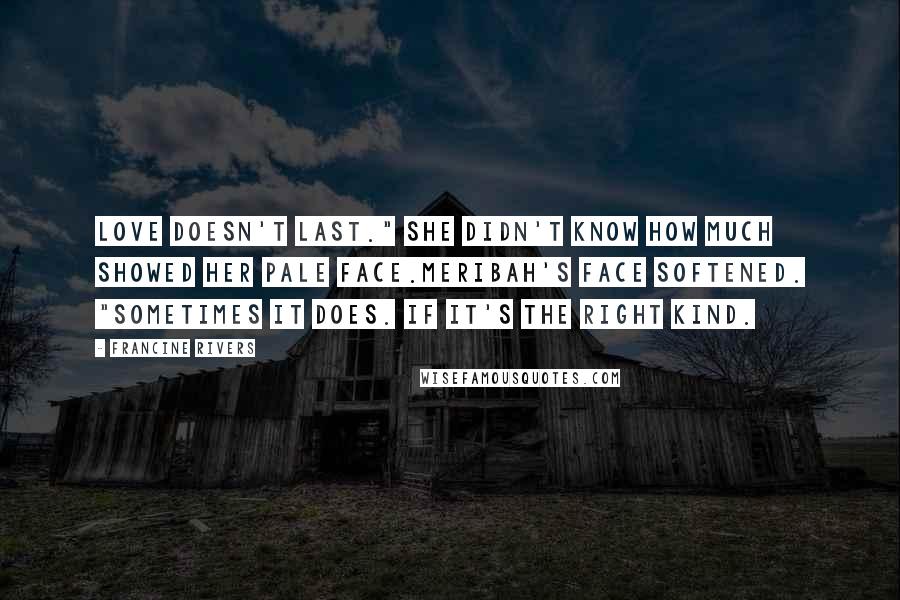 Francine Rivers Quotes: Love doesn't last." She didn't know how much showed her pale face.Meribah's face softened. "Sometimes it does. If it's the right kind.