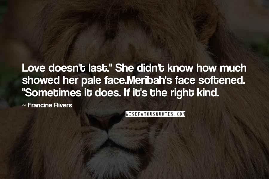 Francine Rivers Quotes: Love doesn't last." She didn't know how much showed her pale face.Meribah's face softened. "Sometimes it does. If it's the right kind.