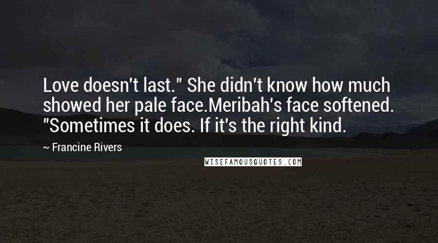 Francine Rivers Quotes: Love doesn't last." She didn't know how much showed her pale face.Meribah's face softened. "Sometimes it does. If it's the right kind.