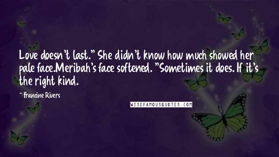 Francine Rivers Quotes: Love doesn't last." She didn't know how much showed her pale face.Meribah's face softened. "Sometimes it does. If it's the right kind.