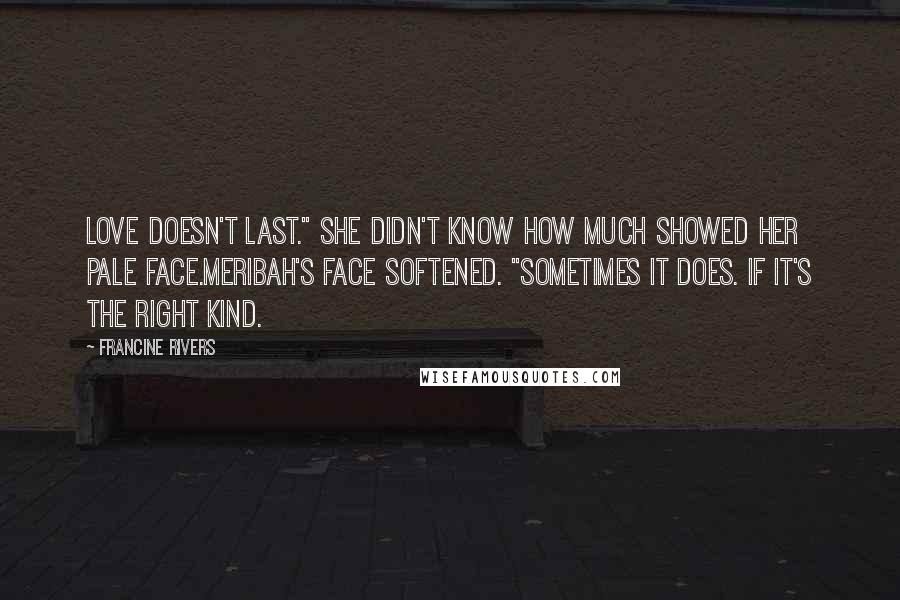 Francine Rivers Quotes: Love doesn't last." She didn't know how much showed her pale face.Meribah's face softened. "Sometimes it does. If it's the right kind.