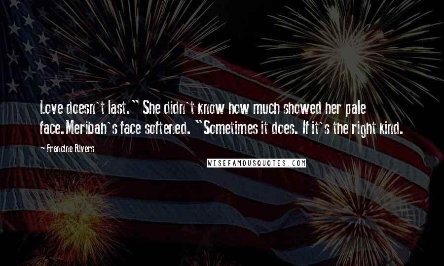 Francine Rivers Quotes: Love doesn't last." She didn't know how much showed her pale face.Meribah's face softened. "Sometimes it does. If it's the right kind.