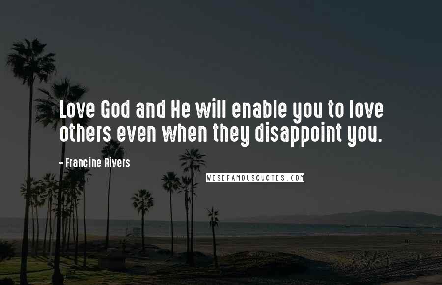 Francine Rivers Quotes: Love God and He will enable you to love others even when they disappoint you.