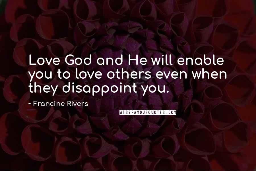 Francine Rivers Quotes: Love God and He will enable you to love others even when they disappoint you.