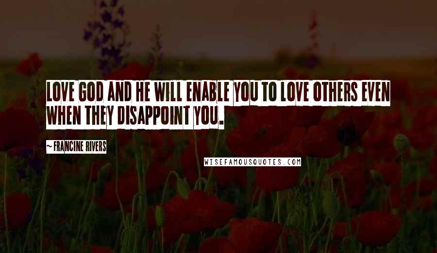 Francine Rivers Quotes: Love God and He will enable you to love others even when they disappoint you.