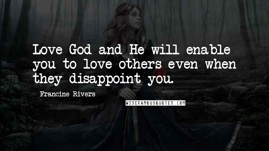 Francine Rivers Quotes: Love God and He will enable you to love others even when they disappoint you.