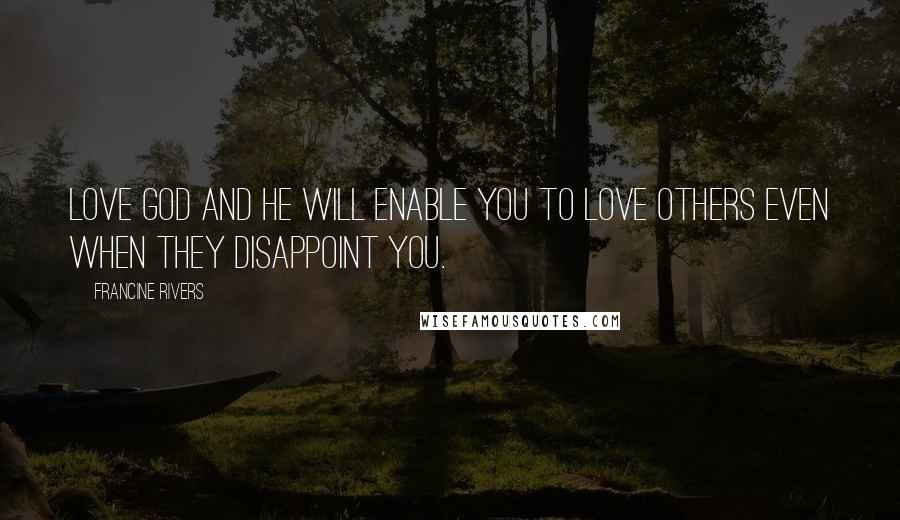 Francine Rivers Quotes: Love God and He will enable you to love others even when they disappoint you.
