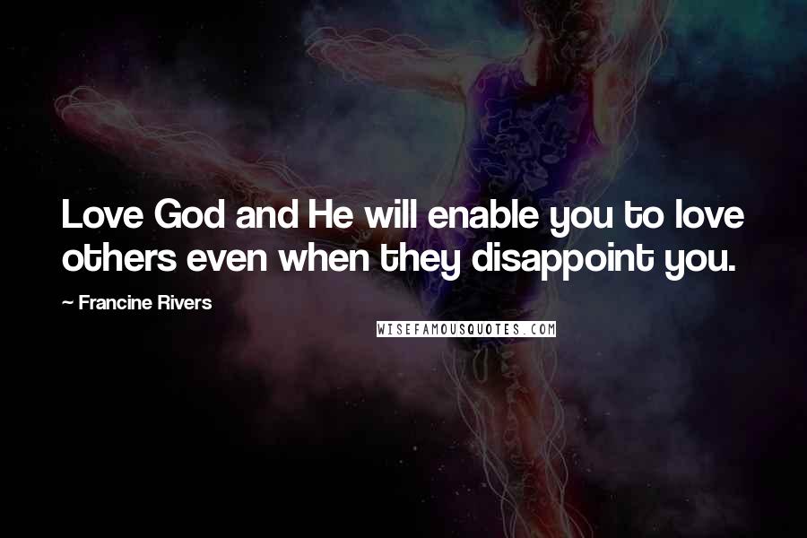 Francine Rivers Quotes: Love God and He will enable you to love others even when they disappoint you.