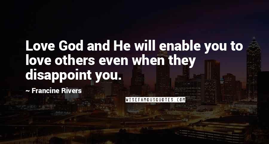 Francine Rivers Quotes: Love God and He will enable you to love others even when they disappoint you.