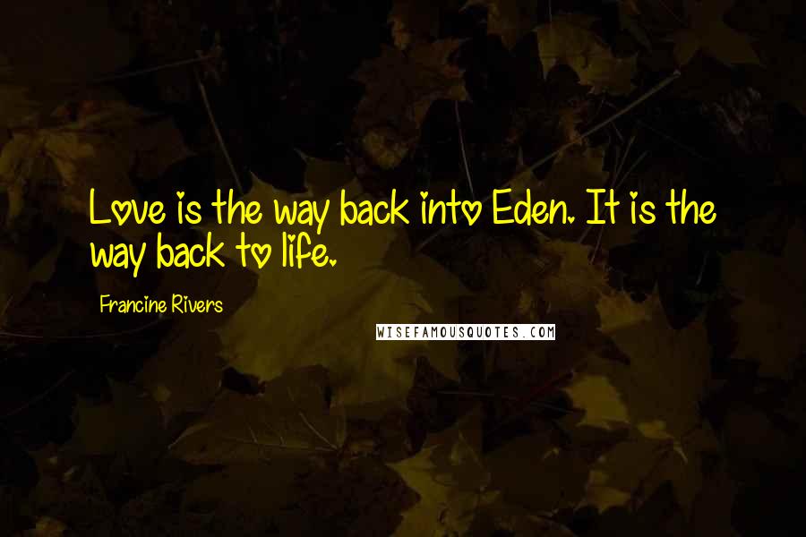 Francine Rivers Quotes: Love is the way back into Eden. It is the way back to life.