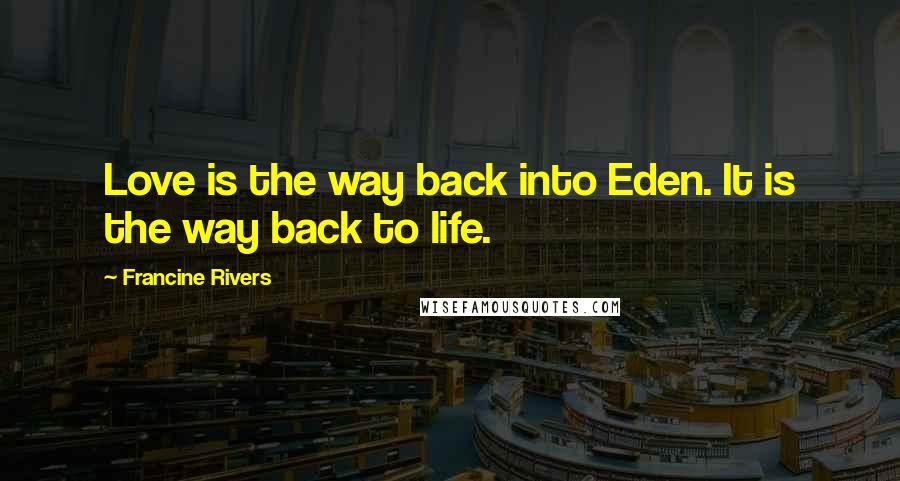 Francine Rivers Quotes: Love is the way back into Eden. It is the way back to life.