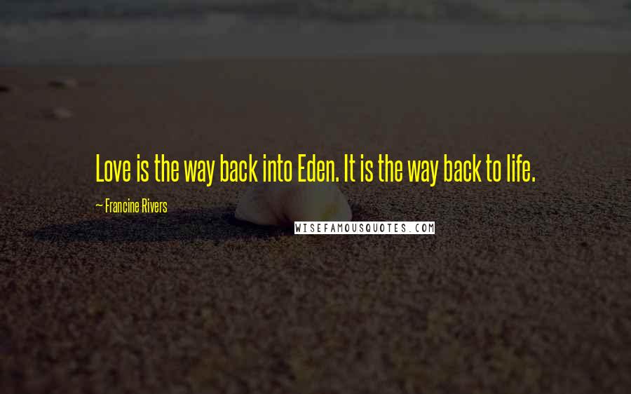 Francine Rivers Quotes: Love is the way back into Eden. It is the way back to life.