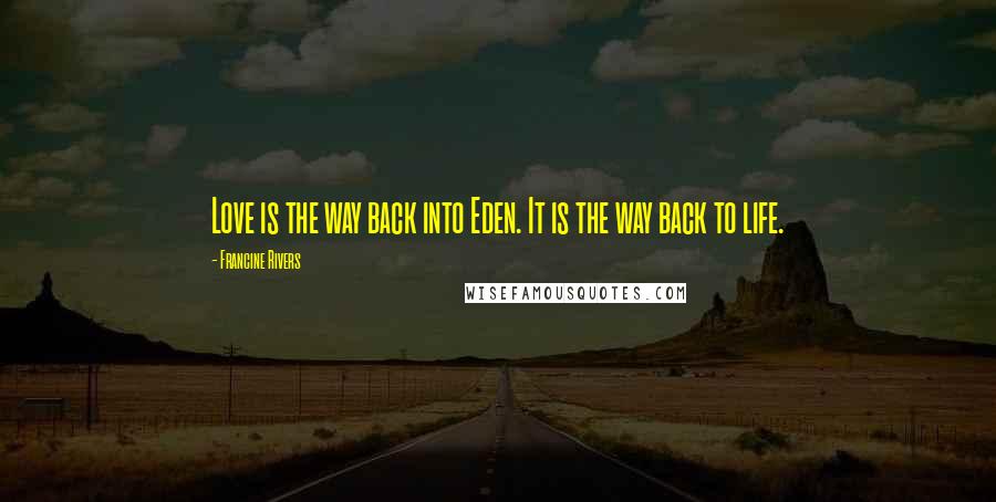 Francine Rivers Quotes: Love is the way back into Eden. It is the way back to life.