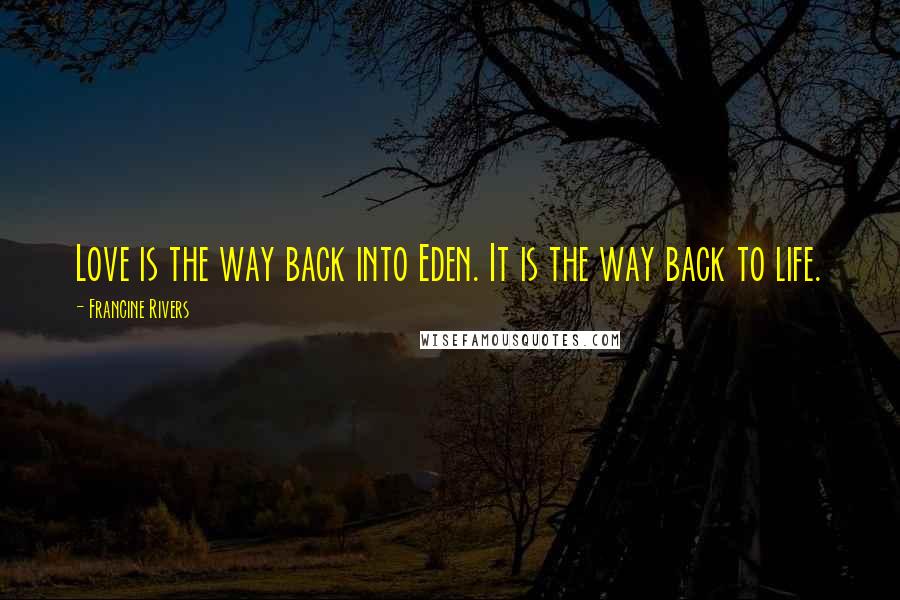 Francine Rivers Quotes: Love is the way back into Eden. It is the way back to life.