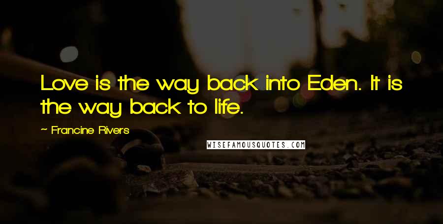 Francine Rivers Quotes: Love is the way back into Eden. It is the way back to life.
