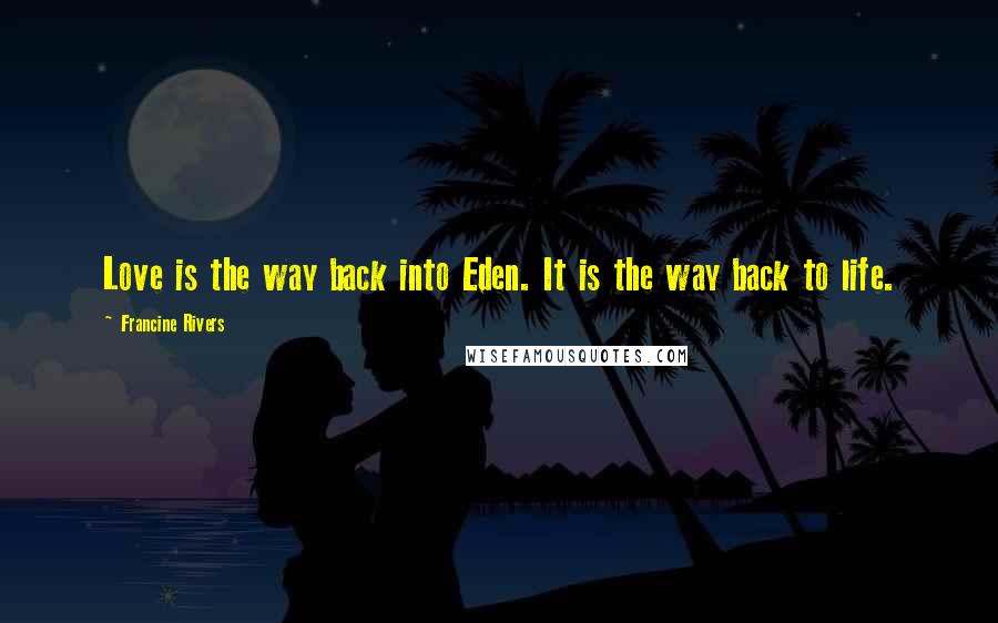 Francine Rivers Quotes: Love is the way back into Eden. It is the way back to life.
