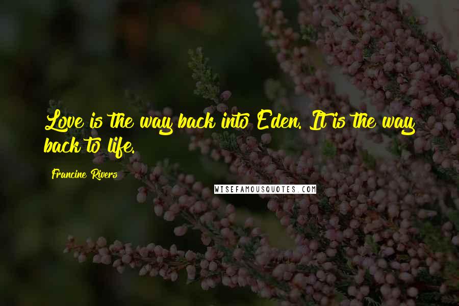 Francine Rivers Quotes: Love is the way back into Eden. It is the way back to life.