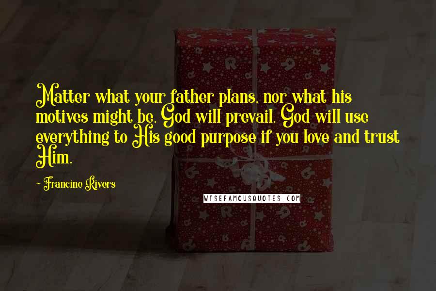 Francine Rivers Quotes: Matter what your father plans, nor what his motives might be. God will prevail. God will use everything to His good purpose if you love and trust Him.