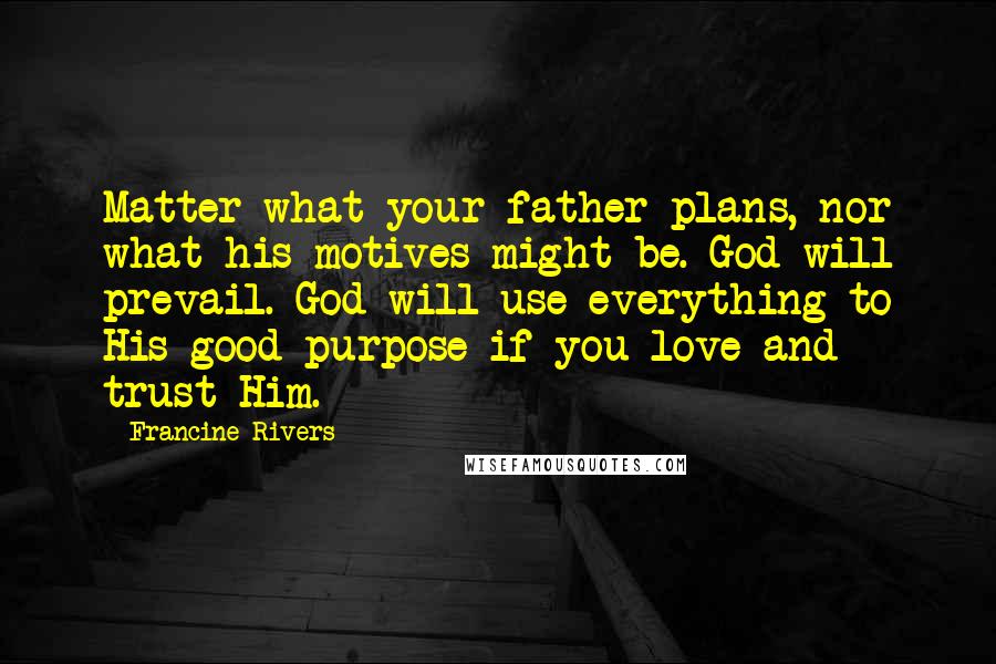 Francine Rivers Quotes: Matter what your father plans, nor what his motives might be. God will prevail. God will use everything to His good purpose if you love and trust Him.